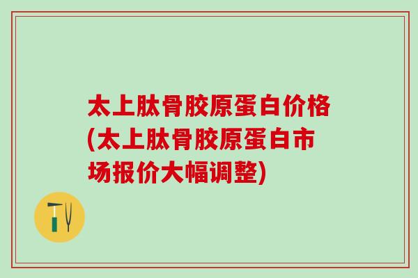 太上肽骨胶原蛋白价格(太上肽骨胶原蛋白市场报价大幅调整)-第1张图片-氨糖科普网