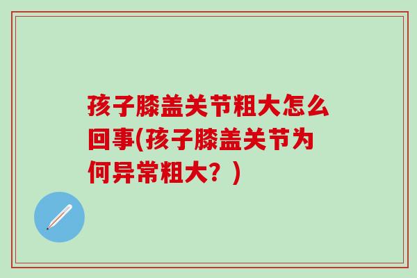 孩子膝盖关节粗大怎么回事(孩子膝盖关节为何异常粗大?)-第1张图片-氨糖科普网 孩子膝盖关节粗大怎么回事(孩子膝盖关节为何异常粗大?)-第1张图片-氨糖科普网