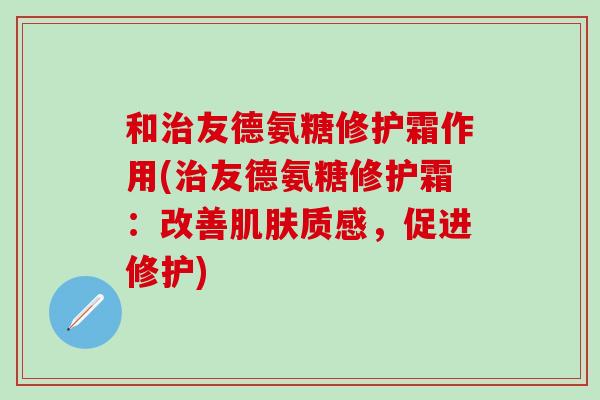和治友德氨糖修护霜作用(治友德氨糖修护霜：改善肌肤质感，促进修护)-第1张图片-氨糖科普网