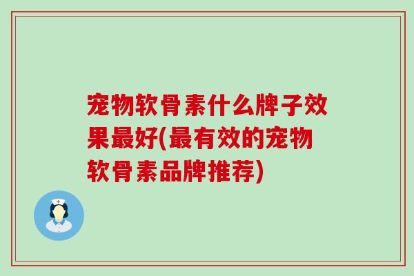 宠物软骨素什么牌子效果最好(最有效的宠物软骨素品牌推荐)-第1张图片-氨糖科普网 宠物软骨素什么牌子效果最好(最有效的宠物软骨素品牌推荐)-第1张图片-氨糖科普网