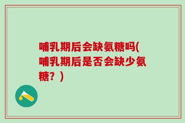 哺乳期后会缺氨糖吗(哺乳期后是否会缺少氨糖?)-第1张图片-氨糖科普网 哺乳期后会缺氨糖吗(哺乳期后是否会缺少氨糖?)-第1张图片-氨糖科普网