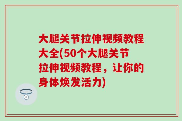 大腿关节拉伸视频教程大全(50个大腿关节拉伸视频教程,让你的身体焕发活力)-第1张图片-氨糖科普网 大腿关节拉伸视频教程大全(50个大腿关节拉伸视频教程,让你的身体焕发活力)-第1张图片-氨糖科普网