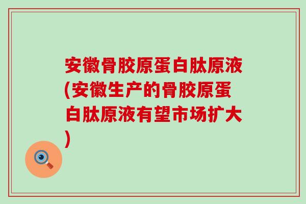 安徽骨胶原蛋白肽原液(安徽生产的骨胶原蛋白肽原液有望市场扩大)-第1张图片-氨糖科普网 安徽骨胶原蛋白肽原液(安徽生产的骨胶原蛋白肽原液有望市场扩大)-第1张图片-氨糖科普网