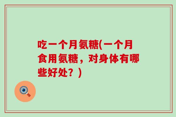 吃一个月氨糖(一个月食用氨糖,对身体有哪些好处?)-第1张图片-氨糖科普网 吃一个月氨糖(一个月食用氨糖,对身体有哪些好处?)-第1张图片-氨糖科普网