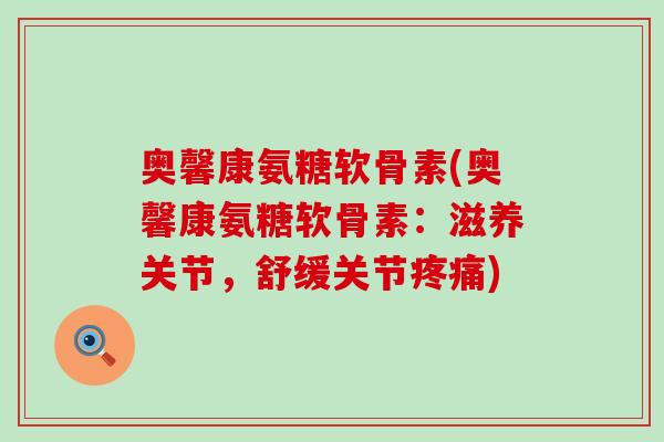 奥馨康氨糖软骨素(奥馨康氨糖软骨素:滋养关节,舒缓关节疼痛)-第1张图片-氨糖科普网 奥馨康氨糖软骨素(奥馨康氨糖软骨素:滋养关节,舒缓关节疼痛)-第1张图片-氨糖科普网