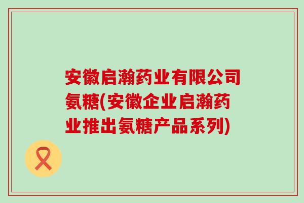 安徽启瀚药业有限公司氨糖(安徽企业启瀚药业推出氨糖产品系列)-第1张图片-氨糖科普网