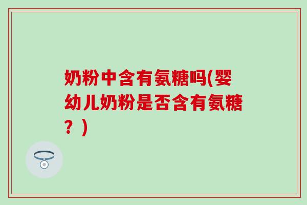 奶粉中含有氨糖吗(婴幼儿奶粉是否含有氨糖？)-第1张图片-氨糖科普网