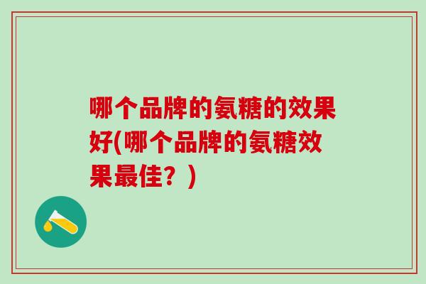 哪个品牌的氨糖的效果好(哪个品牌的氨糖效果最佳?)-第1张图片-氨糖科普网 哪个品牌的氨糖的效果好(哪个品牌的氨糖效果最佳?)-第1张图片-氨糖科普网