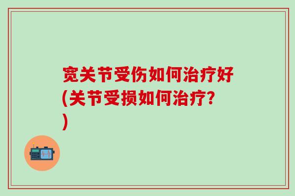 宽关节受伤如何治疗好(关节受损如何治疗?)-第1张图片-氨糖科普网 宽关节受伤如何治疗好(关节受损如何治疗?)-第1张图片-氨糖科普网