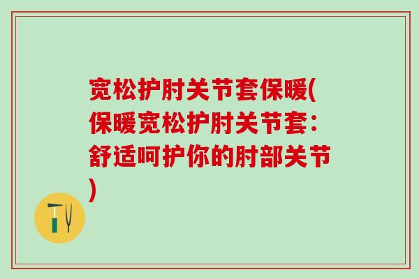 宽松护肘关节套保暖(保暖宽松护肘关节套:舒适呵护你的肘部关节)-第1张图片-氨糖科普网 宽松护肘关节套保暖(保暖宽松护肘关节套:舒适呵护你的肘部关节)-第1张图片-氨糖科普网