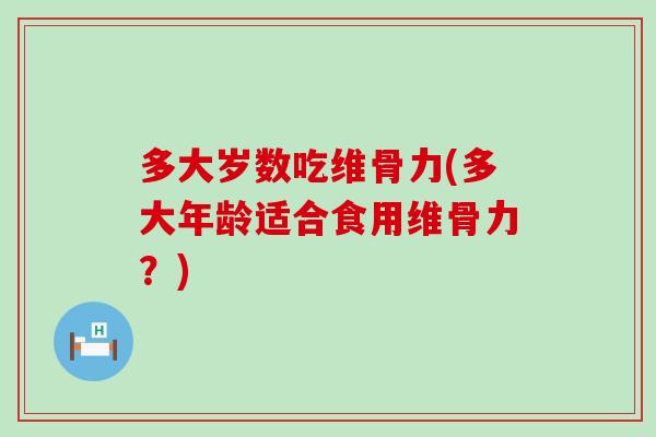 多大岁数吃维骨力(多大年龄适合食用维骨力?)-第1张图片-氨糖科普网 多大岁数吃维骨力(多大年龄适合食用维骨力?)-第1张图片-氨糖科普网