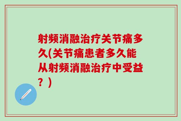 射频消融治疗关节痛多久(关节痛患者多久能从射频消融治疗中受益？)-第1张图片-氨糖科普网
