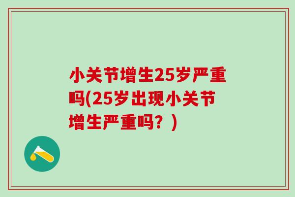 小关节增生25岁严重吗(25岁出现小关节增生严重吗?)-第1张图片-氨糖科普网 小关节增生25岁严重吗(25岁出现小关节增生严重吗?)-第1张图片-氨糖科普网
