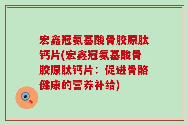 宏鑫冠氨基酸骨胶原肽钙片(宏鑫冠氨基酸骨胶原肽钙片:促进骨骼健康的营养补给)-第1张图片-氨糖科普网 宏鑫冠氨基酸骨胶原肽钙片(宏鑫冠氨基酸骨胶原肽钙片:促进骨骼健康的营养补给)-第1张图片-氨糖科普网
