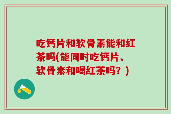 吃钙片和软骨素能和红茶吗(能同时吃钙片、软骨素和喝红茶吗？)-第1张图片-氨糖科普网