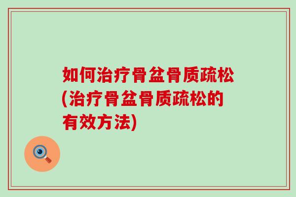 如何治疗骨盆骨质疏松(治疗骨盆骨质疏松的有效方法)-第1张图片-氨糖科普网 如何治疗骨盆骨质疏松(治疗骨盆骨质疏松的有效方法)-第1张图片-氨糖科普网
