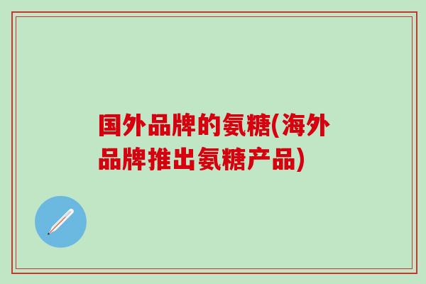 国外品牌的氨糖(海外品牌推出氨糖产品)-第1张图片-氨糖科普网 国外品牌的氨糖(海外品牌推出氨糖产品)-第1张图片-氨糖科普网