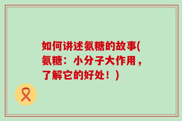 如何讲述氨糖的故事(氨糖:小分子大作用,了解它的好处!)-第1张图片-氨糖科普网 如何讲述氨糖的故事(氨糖:小分子大作用,了解它的好处!)-第1张图片-氨糖科普网