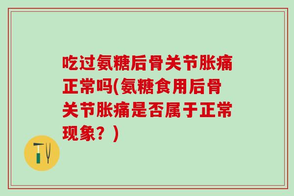 吃过氨糖后骨关节胀痛正常吗(氨糖食用后骨关节胀痛是否属于正常现象?)-第1张图片-氨糖科普网 吃过氨糖后骨关节胀痛正常吗(氨糖食用后骨关节胀痛是否属于正常现象?)-第1张图片-氨糖科普网