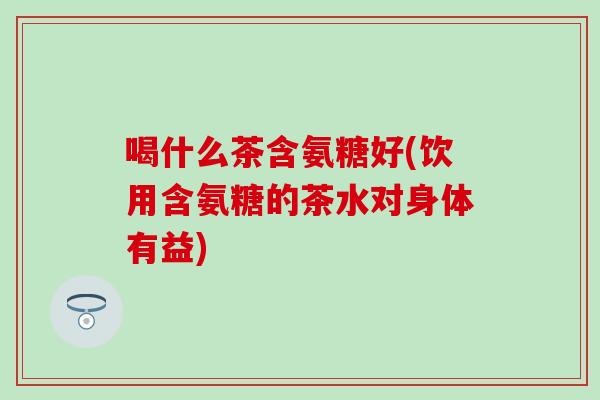 喝什么茶含氨糖好(饮用含氨糖的茶水对身体有益)-第1张图片-氨糖科普网 喝什么茶含氨糖好(饮用含氨糖的茶水对身体有益)-第1张图片-氨糖科普网