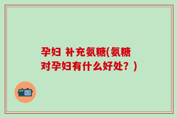 孕妇 补充氨糖(氨糖对孕妇有什么好处?)-第1张图片-氨糖科普网 孕妇 补充氨糖(氨糖对孕妇有什么好处?)-第1张图片-氨糖科普网
