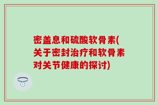 密盖息和硫酸软骨素(关于密封治疗和软骨素对关节健康的探讨)-第1张图片-氨糖科普网