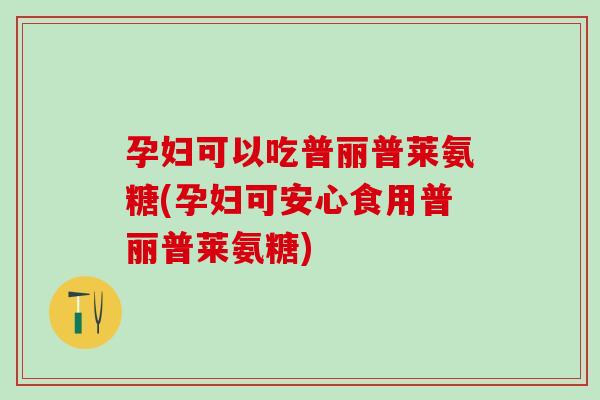 孕妇可以吃普丽普莱氨糖(孕妇可安心食用普丽普莱氨糖)-第1张图片-氨糖科普网 孕妇可以吃普丽普莱氨糖(孕妇可安心食用普丽普莱氨糖)-第1张图片-氨糖科普网