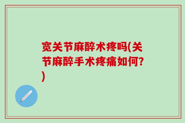 宽关节麻醉术疼吗(关节麻醉手术疼痛如何?)-第1张图片-氨糖科普网 宽关节麻醉术疼吗(关节麻醉手术疼痛如何?)-第1张图片-氨糖科普网
