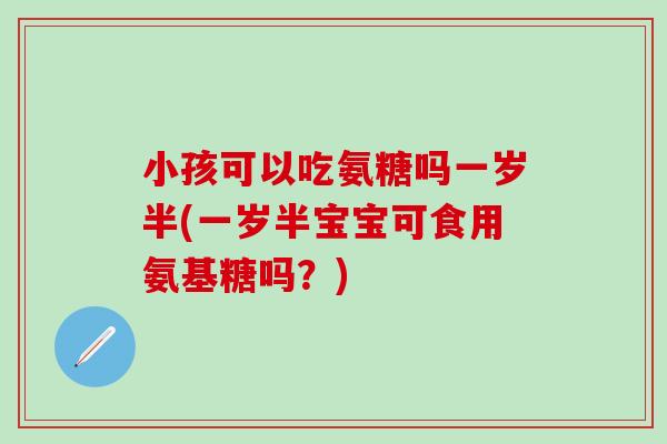 小孩可以吃氨糖吗一岁半(一岁半宝宝可食用氨基糖吗？)-第1张图片-氨糖科普网