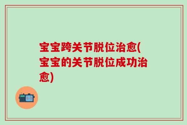宝宝跨关节脱位治愈(宝宝的关节脱位成功治愈)-第1张图片-氨糖科普网 宝宝跨关节脱位治愈(宝宝的关节脱位成功治愈)-第1张图片-氨糖科普网