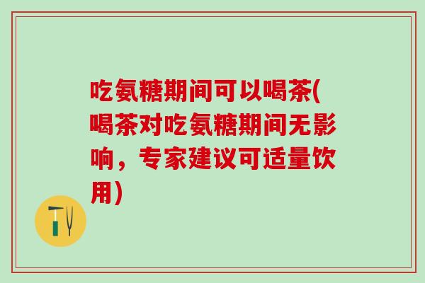 吃氨糖期间可以喝茶(喝茶对吃氨糖期间无影响，专家建议可适量饮用)-第1张图片-氨糖科普网