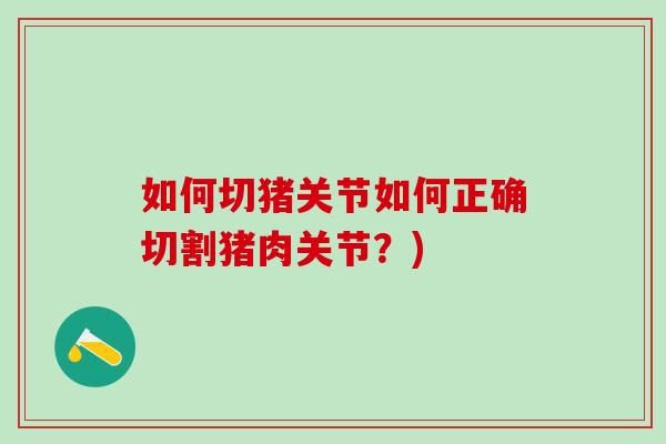 如何切猪关节如何正确切割猪肉关节?)-第1张图片-氨糖科普网 如何切猪关节如何正确切割猪肉关节?)-第1张图片-氨糖科普网