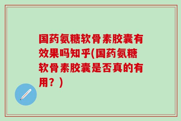 国药氨糖软骨素胶囊有效果吗知乎(国药氨糖软骨素胶囊是否真的有用?)-第1张图片-氨糖科普网 国药氨糖软骨素胶囊有效果吗知乎(国药氨糖软骨素胶囊是否真的有用?)-第1张图片-氨糖科普网