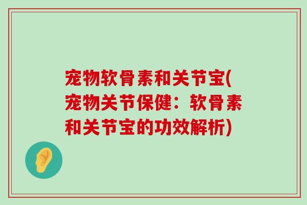 宠物软骨素和关节宝(宠物关节保健：软骨素和关节宝的功效解析)-第1张图片-氨糖科普网