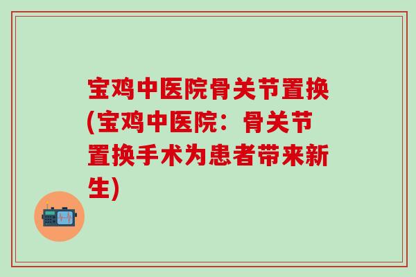 宝鸡中医院骨关节置换(宝鸡中医院:骨关节置换手术为患者带来新生)-第1张图片-氨糖科普网 宝鸡中医院骨关节置换(宝鸡中医院:骨关节置换手术为患者带来新生)-第1张图片-氨糖科普网