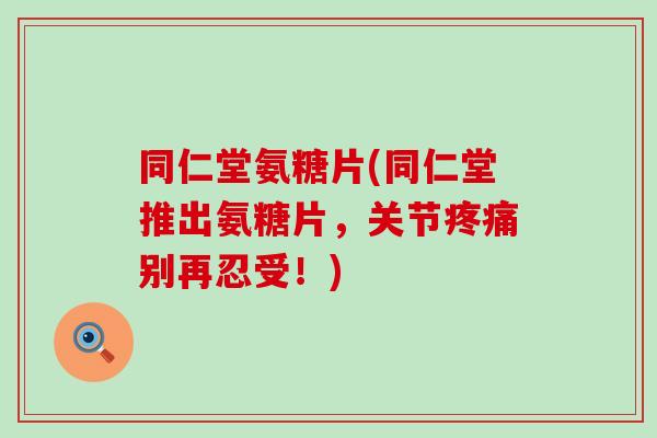 同仁堂氨糖片(同仁堂推出氨糖片,关节疼痛别再忍受!)-第1张图片-氨糖科普网 同仁堂氨糖片(同仁堂推出氨糖片,关节疼痛别再忍受!)-第1张图片-氨糖科普网