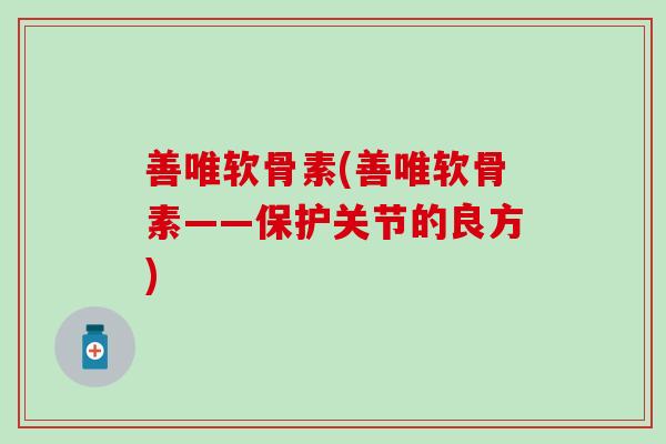 善唯软骨素(善唯软骨素——保护关节的良方)-第1张图片-氨糖科普网