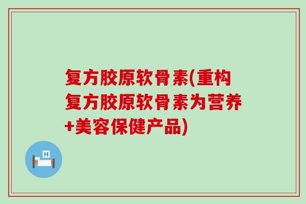 复方胶原软骨素(重构复方胶原软骨素为营养+美容保健产品)-第1张图片-氨糖科普网 复方胶原软骨素(重构复方胶原软骨素为营养+美容保健产品)-第1张图片-氨糖科普网