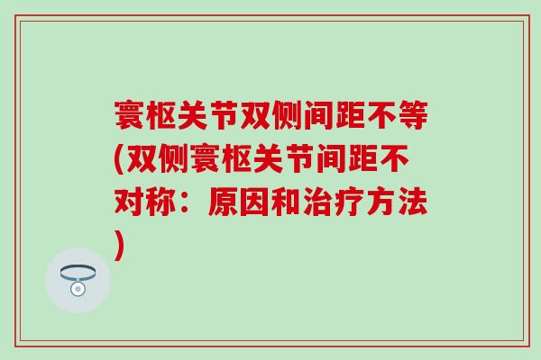 寰枢关节双侧间距不等(双侧寰枢关节间距不对称:原因和治疗方法)-第1张图片-氨糖科普网 寰枢关节双侧间距不等(双侧寰枢关节间距不对称:原因和治疗方法)-第1张图片-氨糖科普网