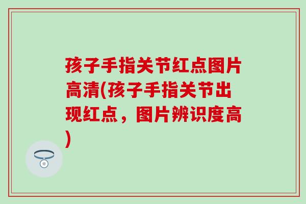 孩子手指关节红点图片高清(孩子手指关节出现红点,图片辨识度高)-第1张图片-氨糖科普网 孩子手指关节红点图片高清(孩子手指关节出现红点,图片辨识度高)-第1张图片-氨糖科普网