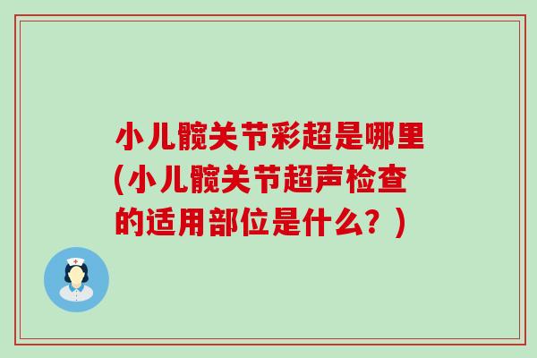 小儿髋关节彩超是哪里(小儿髋关节超声检查的适用部位是什么?)-第1张图片-氨糖科普网 小儿髋关节彩超是哪里(小儿髋关节超声检查的适用部位是什么?)-第1张图片-氨糖科普网