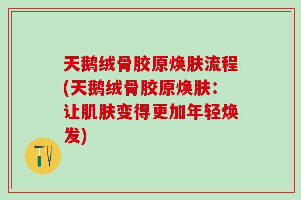 天鹅绒骨胶原焕肤流程(天鹅绒骨胶原焕肤:让肌肤变得更加年轻焕发)-第1张图片-氨糖科普网 天鹅绒骨胶原焕肤流程(天鹅绒骨胶原焕肤:让肌肤变得更加年轻焕发)-第1张图片-氨糖科普网