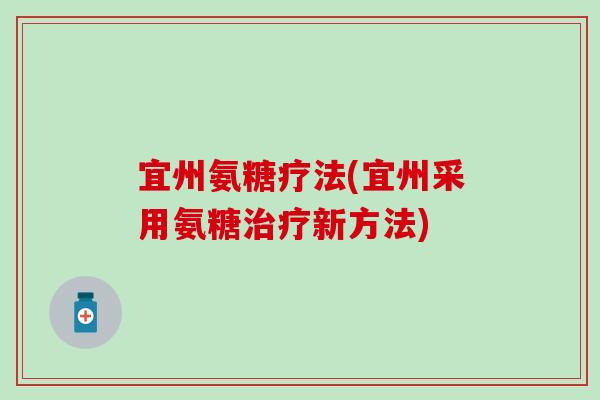 宜州氨糖疗法(宜州采用氨糖治疗新方法)-第1张图片-氨糖科普网 宜州氨糖疗法(宜州采用氨糖治疗新方法)-第1张图片-氨糖科普网
