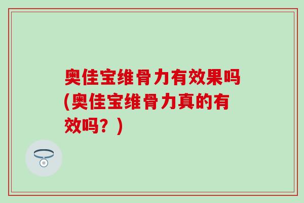 奥佳宝维骨力有效果吗(奥佳宝维骨力真的有效吗?)-第1张图片-氨糖科普网 奥佳宝维骨力有效果吗(奥佳宝维骨力真的有效吗?)-第1张图片-氨糖科普网