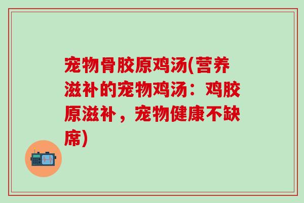 宠物骨胶原鸡汤(营养滋补的宠物鸡汤:鸡胶原滋补,宠物健康不缺席)-第1张图片-氨糖科普网 宠物骨胶原鸡汤(营养滋补的宠物鸡汤:鸡胶原滋补,宠物健康不缺席)-第1张图片-氨糖科普网