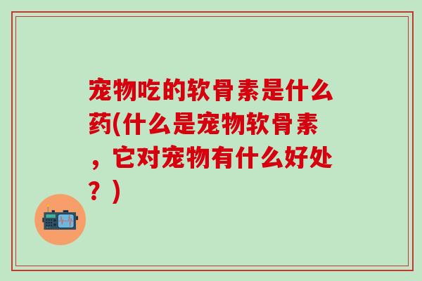 宠物吃的软骨素是什么药(什么是宠物软骨素,它对宠物有什么好处?)-第1张图片-氨糖科普网 宠物吃的软骨素是什么药(什么是宠物软骨素,它对宠物有什么好处?)-第1张图片-氨糖科普网