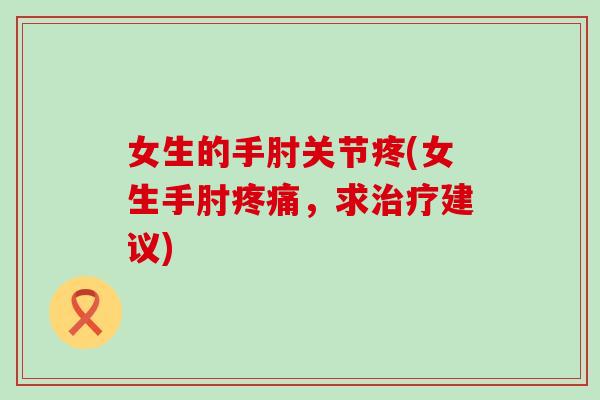 女生的手肘关节疼(女生手肘疼痛,求治疗建议)-第1张图片-氨糖科普网 女生的手肘关节疼(女生手肘疼痛,求治疗建议)-第1张图片-氨糖科普网
