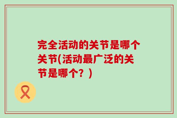 完全活动的关节是哪个关节(活动最广泛的关节是哪个?)-第1张图片-氨糖科普网 完全活动的关节是哪个关节(活动最广泛的关节是哪个?)-第1张图片-氨糖科普网