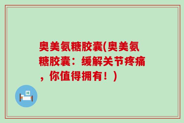 奥美氨糖胶囊(奥美氨糖胶囊:缓解关节疼痛,你值得拥有!)-第1张图片-氨糖科普网 奥美氨糖胶囊(奥美氨糖胶囊:缓解关节疼痛,你值得拥有!)-第1张图片-氨糖科普网