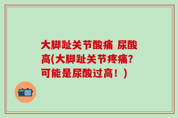 大脚趾关节酸痛 尿酸高(大脚趾关节疼痛？可能是尿酸过高！)-第1张图片-氨糖科普网